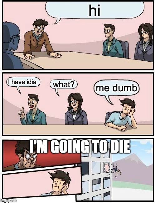 Boardroom Meeting Suggestion | hi; I have idia; what? me dumb; I'M GOING TO DIE | image tagged in memes,boardroom meeting suggestion | made w/ Imgflip meme maker
