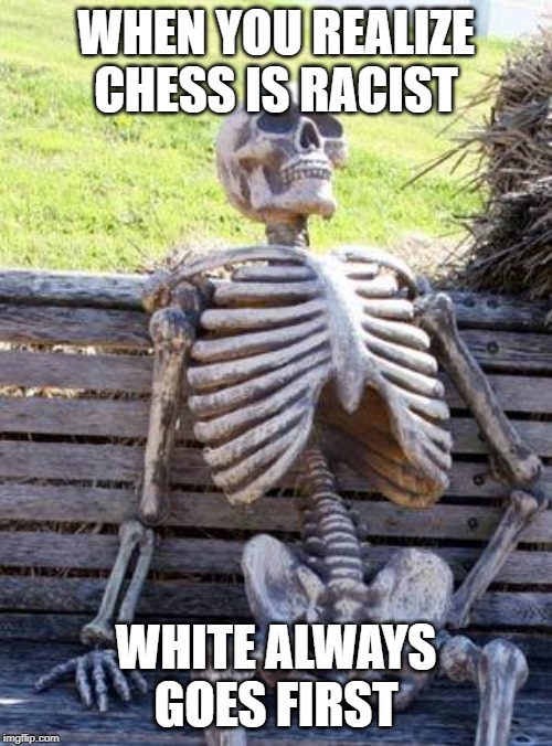 Waiting Skeleton | WHEN YOU REALIZE CHESS IS RACIST; WHITE ALWAYS GOES FIRST | image tagged in memes,waiting skeleton | made w/ Imgflip meme maker