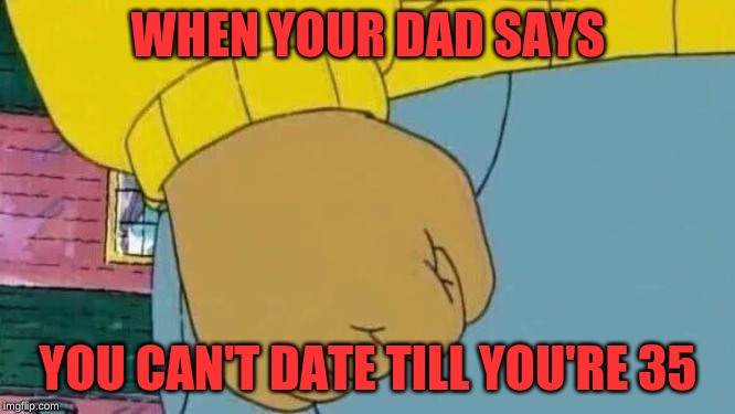 Parents | WHEN YOUR DAD SAYS; YOU CAN'T DATE TILL YOU'RE 35 | image tagged in memes,arthur fist,funny | made w/ Imgflip meme maker