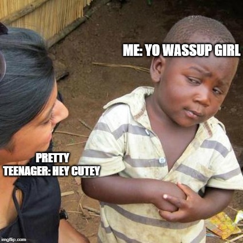 Third World Skeptical Kid | ME: YO WASSUP GIRL; PRETTY TEENAGER: HEY CUTEY | image tagged in memes,third world skeptical kid | made w/ Imgflip meme maker
