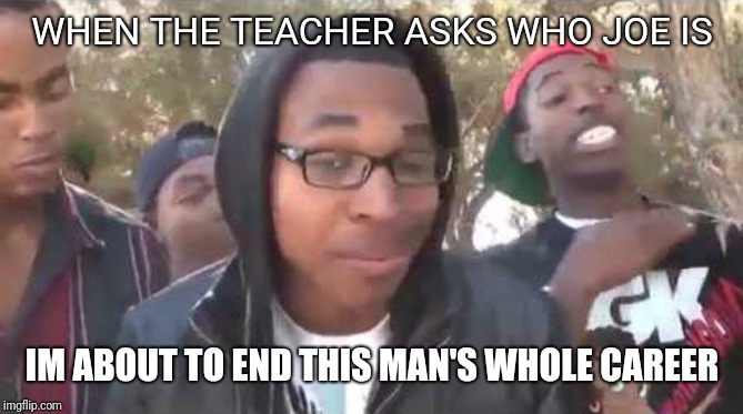 I'm about to end this man's whole career | WHEN THE TEACHER ASKS WHO JOE IS; IM ABOUT TO END THIS MAN'S WHOLE CAREER | image tagged in i'm about to end this man's whole career | made w/ Imgflip meme maker
