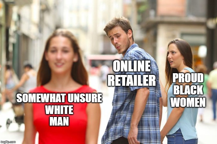 Distracted Boyfriend Meme | SOMEWHAT UNSURE
WHITE
MAN ONLINE RETAILER PROUD
BLACK
WOMEN | image tagged in memes,distracted boyfriend | made w/ Imgflip meme maker