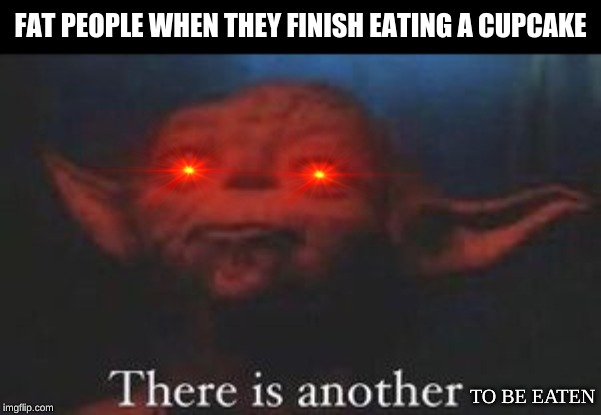 yoda there is another | FAT PEOPLE WHEN THEY FINISH EATING A CUPCAKE; TO BE EATEN | image tagged in yoda there is another | made w/ Imgflip meme maker