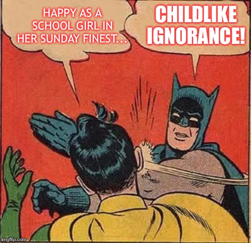 Batman Slapping Robin Meme | HAPPY AS A SCHOOL GIRL IN HER SUNDAY FINEST... CHILDLIKE IGNORANCE! | image tagged in memes,batman slapping robin | made w/ Imgflip meme maker