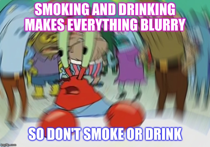 Mr Krabs Blur Meme Meme | SMOKING AND DRINKING MAKES EVERYTHING BLURRY; SO DON'T SMOKE OR DRINK | image tagged in memes,mr krabs blur meme | made w/ Imgflip meme maker