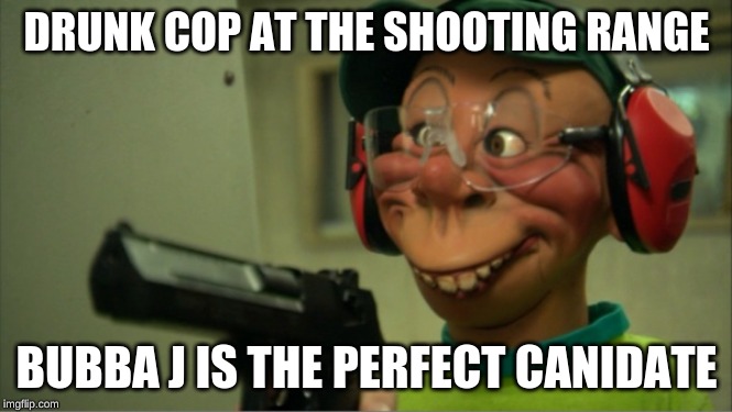 bubba j | DRUNK COP AT THE SHOOTING RANGE; BUBBA J IS THE PERFECT CANIDATE | image tagged in bubba j | made w/ Imgflip meme maker