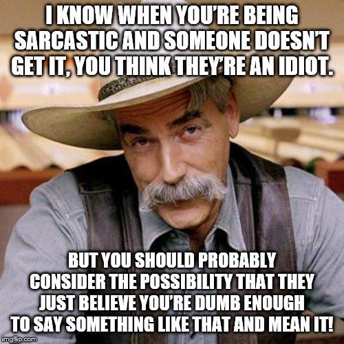 SARCASM COWBOY |  I KNOW WHEN YOU’RE BEING SARCASTIC AND SOMEONE DOESN’T GET IT, YOU THINK THEY’RE AN IDIOT. BUT YOU SHOULD PROBABLY CONSIDER THE POSSIBILITY THAT THEY JUST BELIEVE YOU’RE DUMB ENOUGH TO SAY SOMETHING LIKE THAT AND MEAN IT! | image tagged in sarcasm cowboy | made w/ Imgflip meme maker