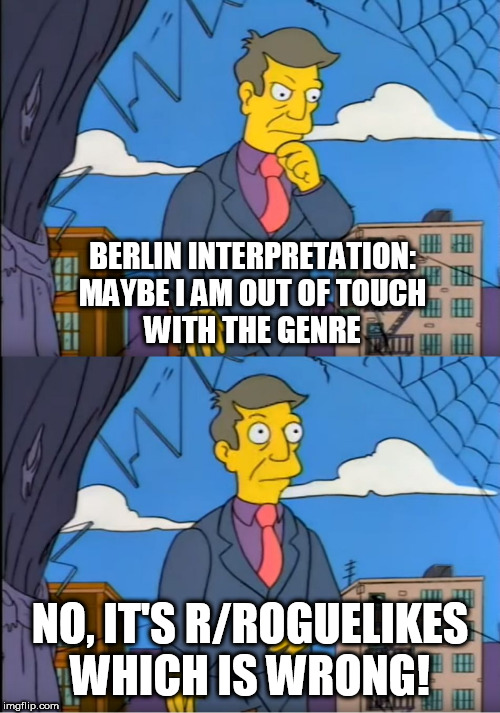 Skinner Out Of Touch | BERLIN INTERPRETATION:
MAYBE I AM OUT OF TOUCH
WITH THE GENRE; NO, IT'S R/ROGUELIKES WHICH IS WRONG! | image tagged in skinner out of touch | made w/ Imgflip meme maker