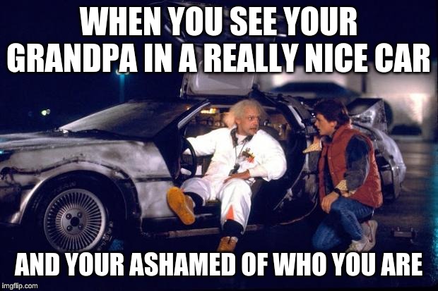 Back to the future | WHEN YOU SEE YOUR GRANDPA IN A REALLY NICE CAR; AND YOUR ASHAMED OF WHO YOU ARE | image tagged in back to the future | made w/ Imgflip meme maker