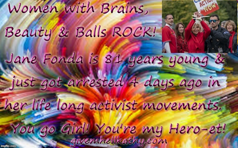 Women with Brains, Beauty & Balls Rock! Jane Fonda is 81 & just got arrested 4 days ago trying to save our planet! You go girl! | image tagged in women rights,sexy women,strong women,women's march,respect,beautiful woman | made w/ Imgflip meme maker