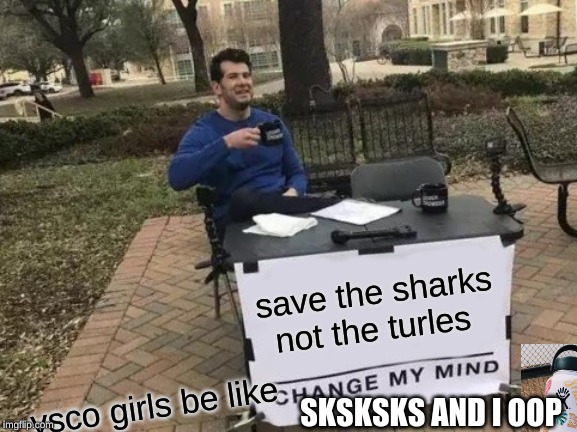 Change My Mind Meme | save the sharks not the turles; vsco girls be like; SKSKSKS AND I OOP | image tagged in memes,change my mind | made w/ Imgflip meme maker