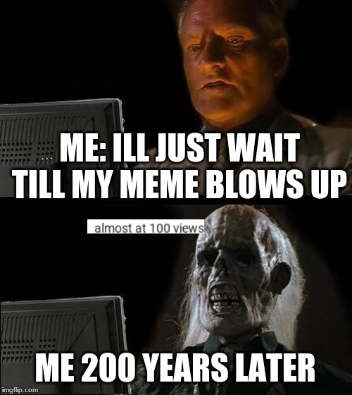 I'll Just Wait Here | ME: ILL JUST WAIT TILL MY MEME BLOWS UP; ME 200 YEARS LATER | image tagged in memes,ill just wait here | made w/ Imgflip meme maker