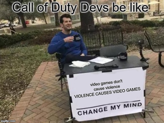 Change My Mind | Call of Duty Devs be like; video games don't cause violence
VIOLENCE CAUSES VIDEO GAMES | image tagged in memes,change my mind | made w/ Imgflip meme maker