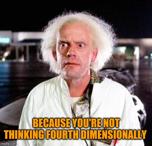 Doc Brown | BECAUSE YOU'RE NOT THINKING FOURTH DIMENSIONALLY | image tagged in doc brown | made w/ Imgflip meme maker