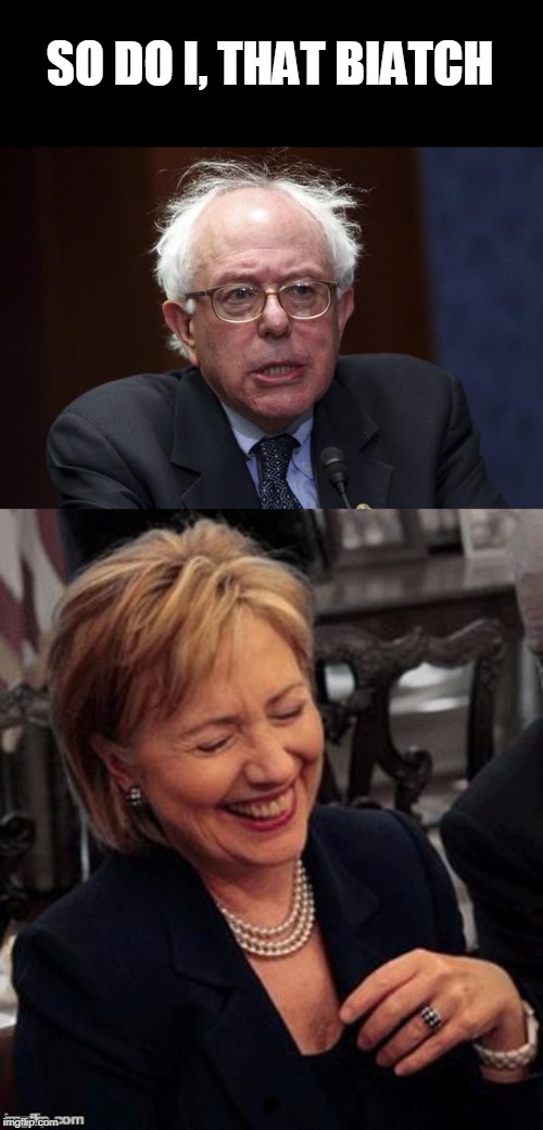 SO DO I, THAT BIATCH | image tagged in bernie sanders,hillary lol | made w/ Imgflip meme maker