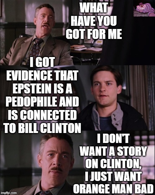 What the media has become. | WHAT HAVE YOU GOT FOR ME; I GOT EVIDENCE THAT EPSTEIN IS A PEDOPHILE AND IS CONNECTED TO BILL CLINTON; I DON'T WANT A STORY ON CLINTON, I JUST WANT ORANGE MAN BAD | image tagged in peter parker | made w/ Imgflip meme maker