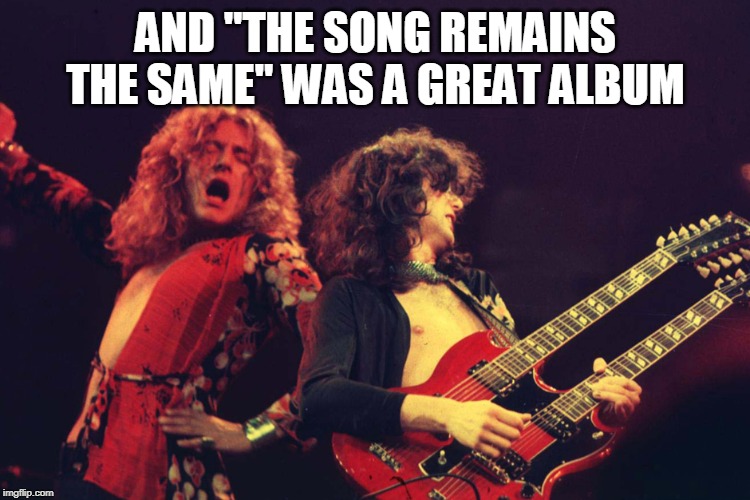 Led Zeppelin | AND "THE SONG REMAINS THE SAME" WAS A GREAT ALBUM | image tagged in led zeppelin | made w/ Imgflip meme maker