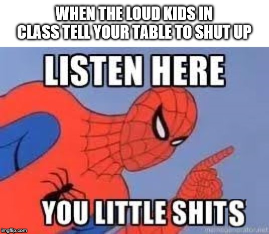 Listen here you loud little shits | WHEN THE LOUD KIDS IN CLASS TELL YOUR TABLE TO SHUT UP | image tagged in now listen here you little shit,spider-man,loud boys,spiderman | made w/ Imgflip meme maker