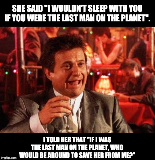 Joe Pesci Goodfellas | SHE SAID "I WOULDN'T SLEEP WITH YOU IF YOU WERE THE LAST MAN ON THE PLANET". I TOLD HER THAT "IF I WAS THE LAST MAN ON THE PLANET, WHO WOULD BE AROUND TO SAVE HER FROM ME?" | image tagged in joe pesci goodfellas | made w/ Imgflip meme maker