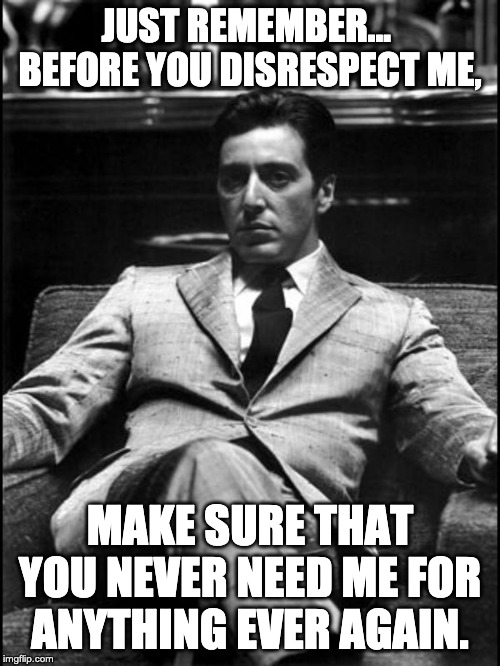 Godfather II | JUST REMEMBER...  BEFORE YOU DISRESPECT ME, MAKE SURE THAT YOU NEVER NEED ME FOR ANYTHING EVER AGAIN. | image tagged in godfather ii | made w/ Imgflip meme maker