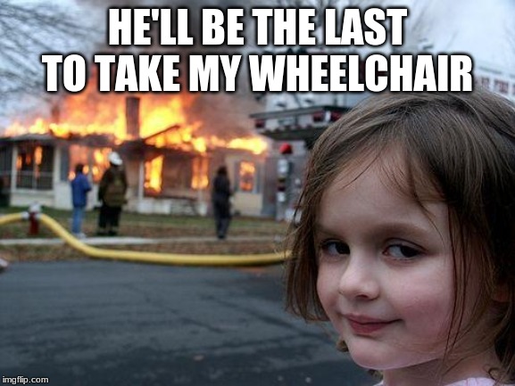 Disaster Girl Meme | HE'LL BE THE LAST TO TAKE MY WHEELCHAIR | image tagged in memes,disaster girl | made w/ Imgflip meme maker