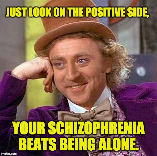 Creepy Condescending Wonka Meme | JUST LOOK ON THE POSITIVE SIDE, YOUR SCHIZOPHRENIA BEATS BEING ALONE. | image tagged in memes,creepy condescending wonka | made w/ Imgflip meme maker
