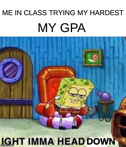 Spongebob Ight Imma Head Out Meme | ME IN CLASS TRYING MY HARDEST; MY GPA; DOWN | image tagged in memes,spongebob ight imma head out | made w/ Imgflip meme maker