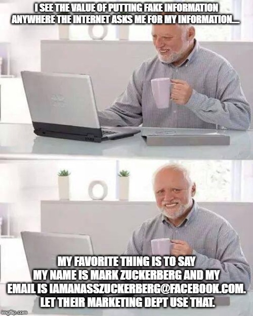 Karma at work | I SEE THE VALUE OF PUTTING FAKE INFORMATION ANYWHERE THE INTERNET ASKS ME FOR MY INFORMATION.... MY FAVORITE THING IS TO SAY MY NAME IS MARK ZUCKERBERG AND MY EMAIL IS IAMANASSZUCKERBERG@FACEBOOK.COM.  LET THEIR MARKETING DEPT USE THAT. | image tagged in memes,hide the pain harold,funny,justice,karma's a bitch | made w/ Imgflip meme maker