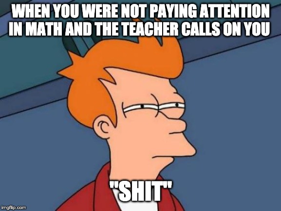 Futurama Fry Meme | WHEN YOU WERE NOT PAYING ATTENTION IN MATH AND THE TEACHER CALLS ON YOU; "SHIT" | image tagged in memes,futurama fry | made w/ Imgflip meme maker