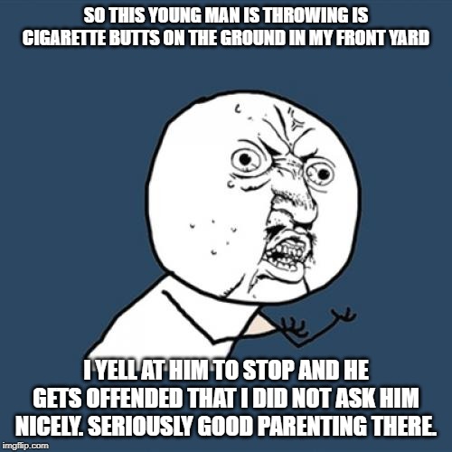Y U No Meme | SO THIS YOUNG MAN IS THROWING IS CIGARETTE BUTTS ON THE GROUND IN MY FRONT YARD; I YELL AT HIM TO STOP AND HE GETS OFFENDED THAT I DID NOT ASK HIM NICELY. SERIOUSLY GOOD PARENTING THERE. | image tagged in memes,y u no | made w/ Imgflip meme maker
