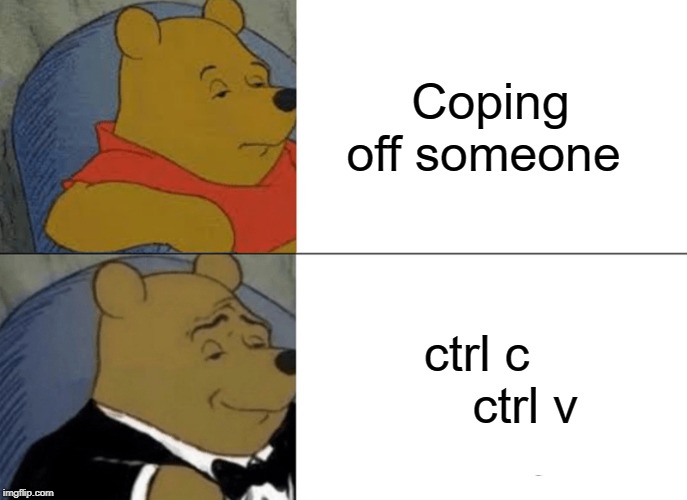 Tuxedo Winnie The Pooh | Coping off someone; ctrl c        ctrl v | image tagged in memes,tuxedo winnie the pooh | made w/ Imgflip meme maker