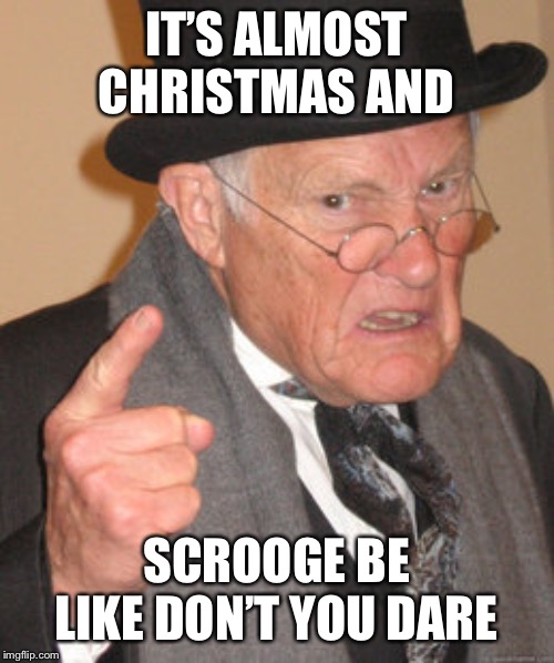 Back In My Day | IT’S ALMOST CHRISTMAS AND; SCROOGE BE LIKE DON’T YOU DARE | image tagged in memes,back in my day | made w/ Imgflip meme maker