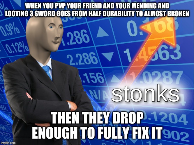 stonks | WHEN YOU PVP YOUR FRIEND AND YOUR MENDING AND LOOTING 3 SWORD GOES FROM HALF DURABILITY TO ALMOST BROKEN; THEN THEY DROP ENOUGH TO FULLY FIX IT | image tagged in stonks | made w/ Imgflip meme maker