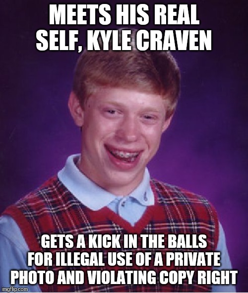 Brian vs Brian | MEETS HIS REAL SELF, KYLE CRAVEN; GETS A KICK IN THE BALLS FOR ILLEGAL USE OF A PRIVATE PHOTO AND VIOLATING COPY RIGHT | image tagged in memes,bad luck brian | made w/ Imgflip meme maker