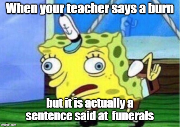 Mocking Spongebob | When your teacher says a burn; but it is actually a sentence said at  funerals | image tagged in memes,mocking spongebob | made w/ Imgflip meme maker
