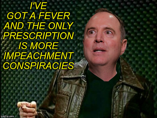 I've got a fever... | I'VE GOT A FEVER AND THE ONLY PRESCRIPTION IS MORE IMPEACHMENT CONSPIRACIES | image tagged in adam schiff,christopher walken fever,donald trump,impeachment,aint nobody got time for that,memes | made w/ Imgflip meme maker