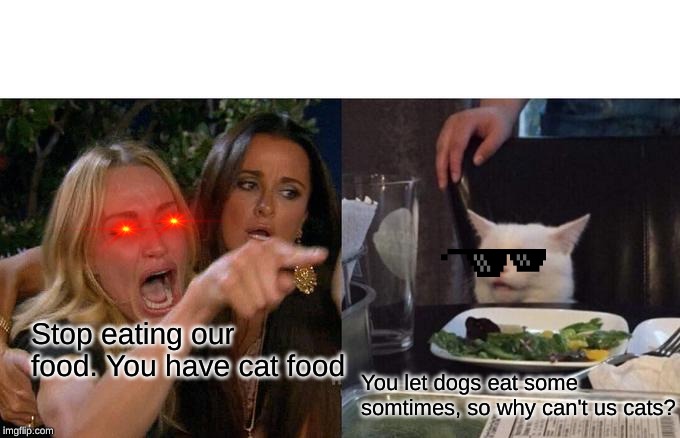 Woman Yelling At Cat | Stop eating our food. You have cat food; You let dogs eat some somtimes, so why can't us cats? | image tagged in memes,woman yelling at a cat | made w/ Imgflip meme maker