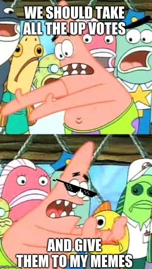 Put It Somewhere Else Patrick Meme | WE SHOULD TAKE ALL THE UP VOTES; AND GIVE THEM TO MY MEMES | image tagged in memes,put it somewhere else patrick | made w/ Imgflip meme maker