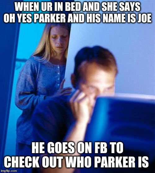 Redditor's Wife | WHEN UR IN BED AND SHE SAYS OH YES PARKER AND HIS NAME IS JOE; HE GOES ON FB TO CHECK OUT WHO PARKER IS | image tagged in memes,redditors wife | made w/ Imgflip meme maker