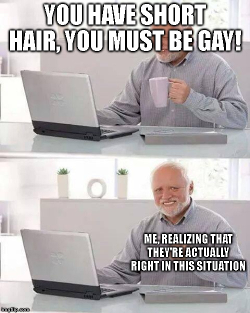 Hide the Pain Harold | YOU HAVE SHORT HAIR, YOU MUST BE GAY! ME, REALIZING THAT THEY'RE ACTUALLY RIGHT IN THIS SITUATION | image tagged in memes,hide the pain harold | made w/ Imgflip meme maker