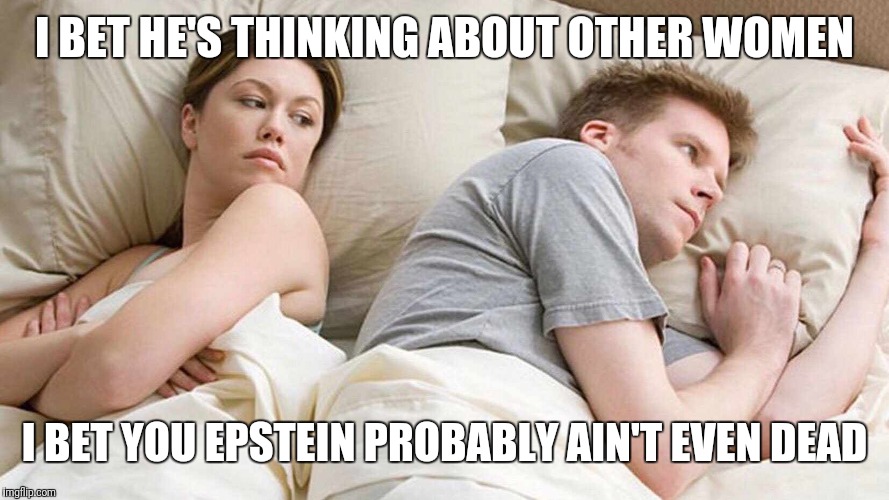 I Bet He's Thinking About Other Women Meme | I BET HE'S THINKING ABOUT OTHER WOMEN; I BET YOU EPSTEIN PROBABLY AIN'T EVEN DEAD | image tagged in i bet he's thinking about other women | made w/ Imgflip meme maker