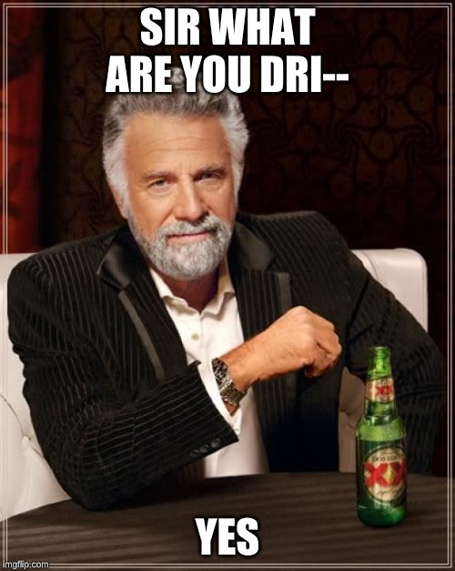The Most Interesting Man In The World | SIR WHAT ARE YOU DRI--; YES | image tagged in memes,the most interesting man in the world | made w/ Imgflip meme maker