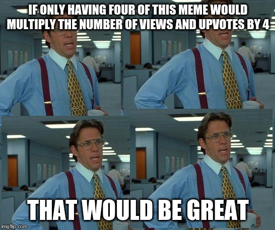 That would be great times 4 | IF ONLY HAVING FOUR OF THIS MEME WOULD MULTIPLY THE NUMBER OF VIEWS AND UPVOTES BY 4; THAT WOULD BE GREAT | image tagged in that would be great,memes,coffee,person,funny,so true memes | made w/ Imgflip meme maker