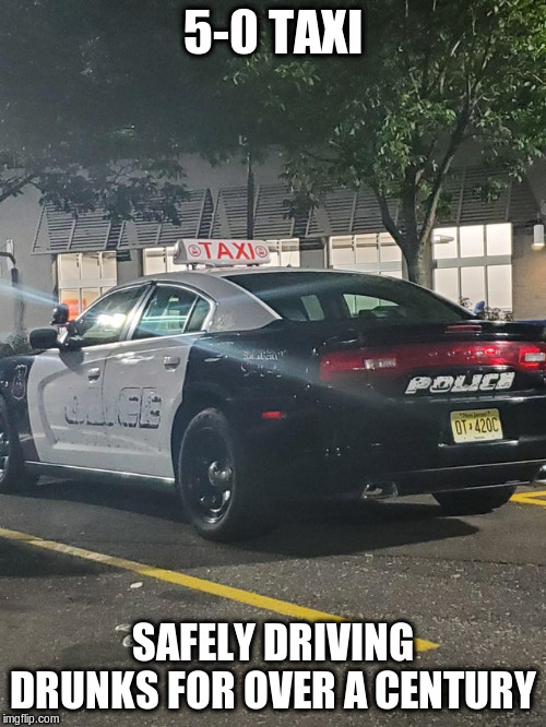 5-0 Taxi Service | 5-0 TAXI; SAFELY DRIVING DRUNKS FOR OVER A CENTURY | image tagged in 5-0 taxi service | made w/ Imgflip meme maker