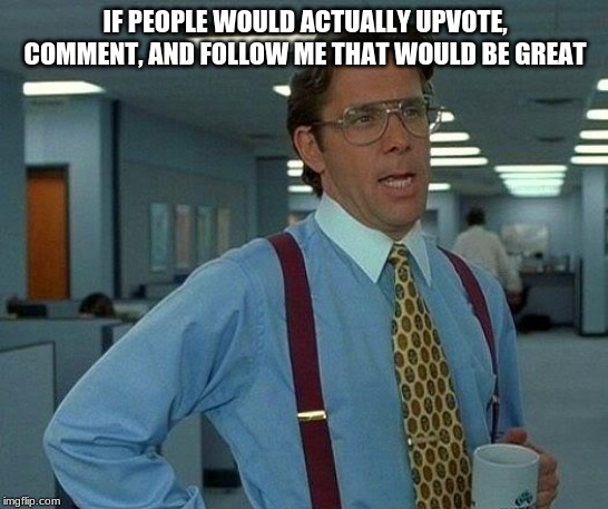 That Would Be Great | IF PEOPLE WOULD ACTUALLY UPVOTE, COMMENT, AND FOLLOW ME THAT WOULD BE GREAT | image tagged in memes,that would be great | made w/ Imgflip meme maker