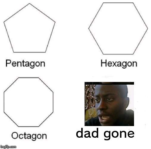 Pentagon Hexagon Octagon | dad gone | image tagged in memes,pentagon hexagon octagon | made w/ Imgflip meme maker