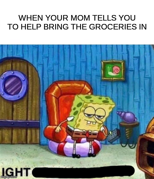 Spongebob Ight Imma Head Out | WHEN YOUR MOM TELLS YOU TO HELP BRING THE GROCERIES IN | image tagged in memes,spongebob ight imma head out | made w/ Imgflip meme maker