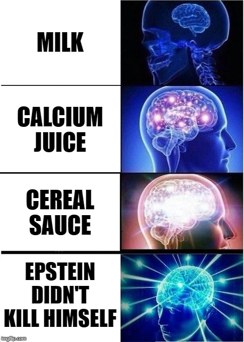 Expanding Brain | MILK; CALCIUM JUICE; CEREAL SAUCE; EPSTEIN DIDN'T KILL HIMSELF | image tagged in memes,expanding brain | made w/ Imgflip meme maker