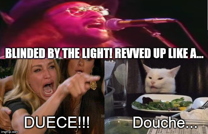 Blinded | BLINDED BY THE LIGHT! REVVED UP LIKE A... DUECE!!! Douche... | image tagged in funny memes,funny,too funny | made w/ Imgflip meme maker
