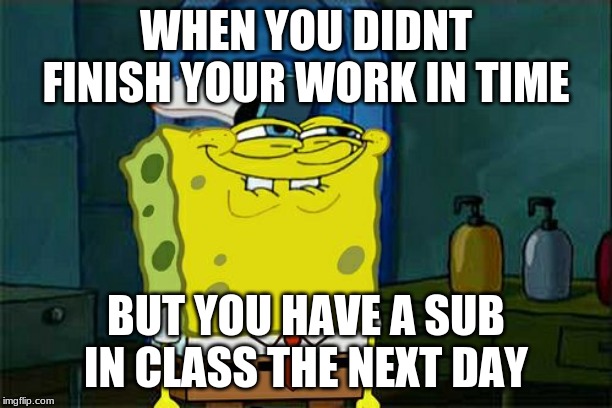 Don't You Squidward Meme | WHEN YOU DIDNT FINISH YOUR WORK IN TIME; BUT YOU HAVE A SUB IN CLASS THE NEXT DAY | image tagged in memes,dont you squidward | made w/ Imgflip meme maker
